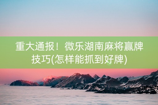 今日重大通报！湖南微乐麻将总是输怎么回事(到底是不是有挂)
